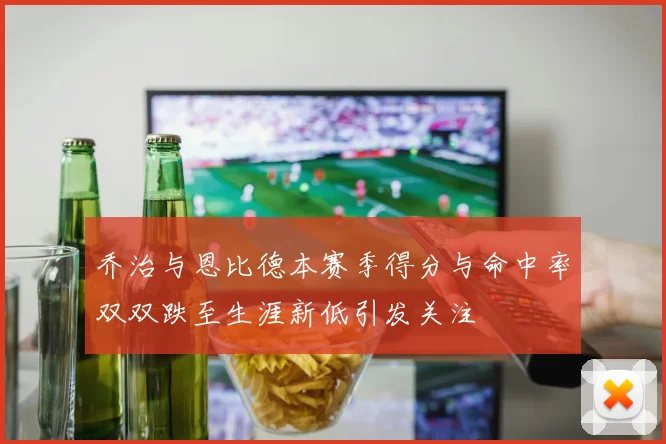 乔治与恩比德本赛季得分与命中率双双跌至生涯新低引发关注