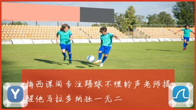 梅西课间专注踢球不理铃声老师提醒他马拉多纳独一无二