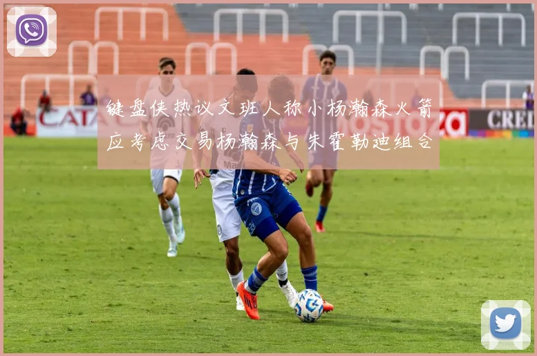 键盘侠热议文班人称小杨瀚森火箭应考虑交易杨瀚森与朱霍勒迪组合