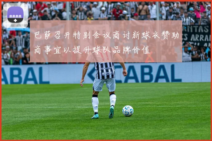巴萨召开特别会议商讨新球衣赞助商事宜以提升球队品牌价值