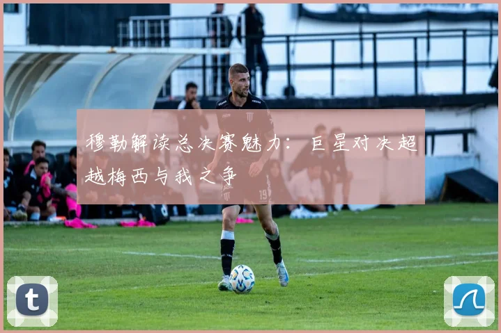 穆勒解读总决赛魅力：巨星对决超越梅西与我之争