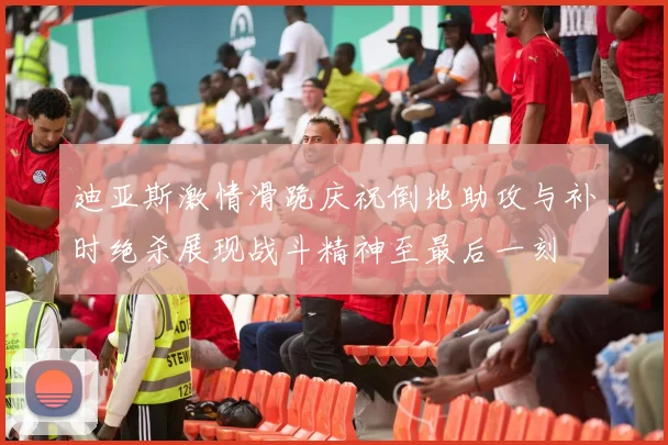 迪亚斯激情滑跪庆祝倒地助攻与补时绝杀展现战斗精神至最后一刻