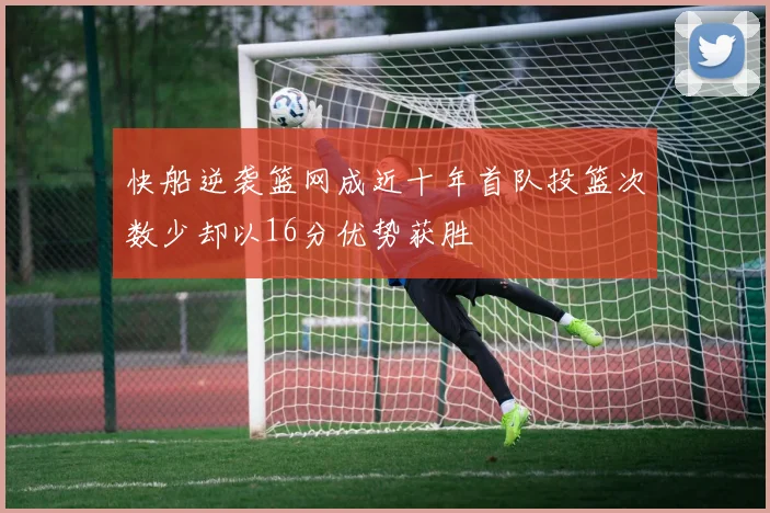 快船逆袭篮网成近十年首队投篮次数少却以16分优势获胜