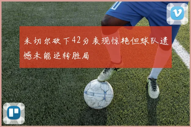 米切尔砍下42分表现惊艳但球队遗憾未能逆转胜局