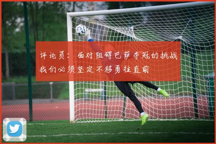 评论员：面对阻碍巴萨夺冠的挑战我们必须坚定不移勇往直前