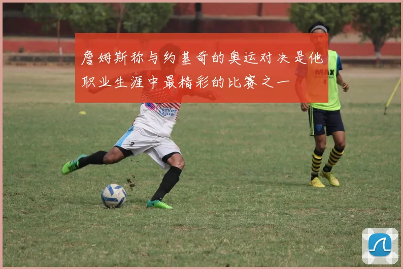 詹姆斯称与约基奇的奥运对决是他职业生涯中最精彩的比赛之一