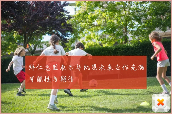 拜仁总监表示与凯恩未来合作充满可能性与期待
