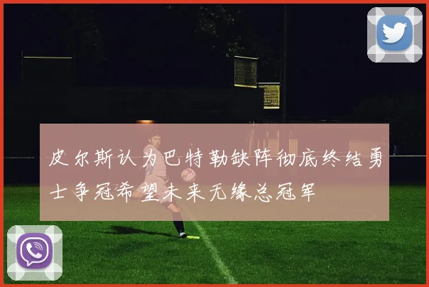 皮尔斯认为巴特勒缺阵彻底终结勇士争冠希望未来无缘总冠军
