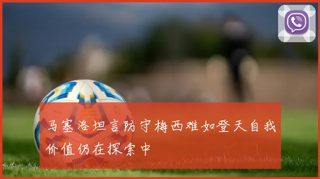 马塞洛坦言防守梅西难如登天自我价值仍在探索中