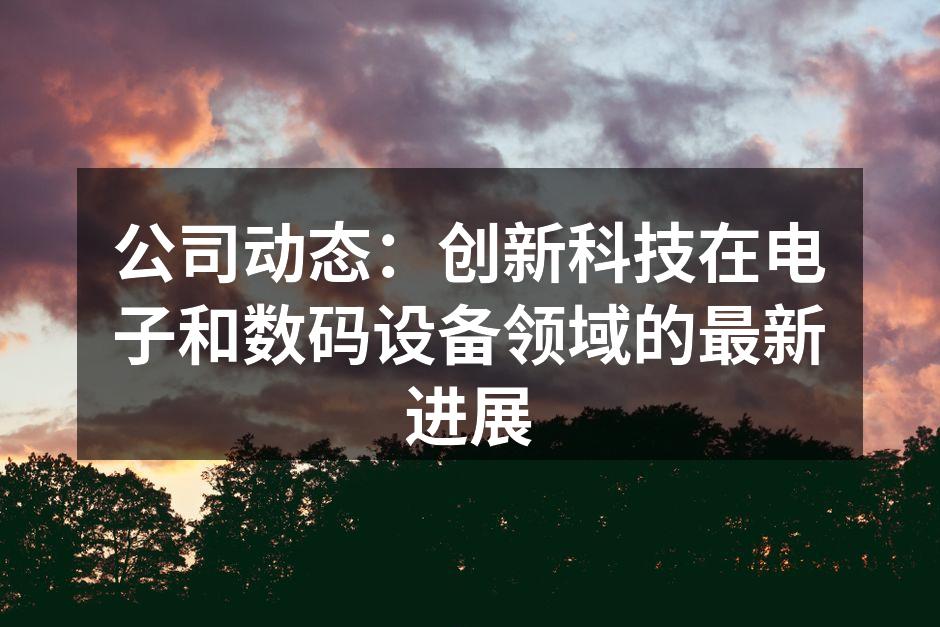 公司动态：创新科技在电子和数码设备领域的最新进展