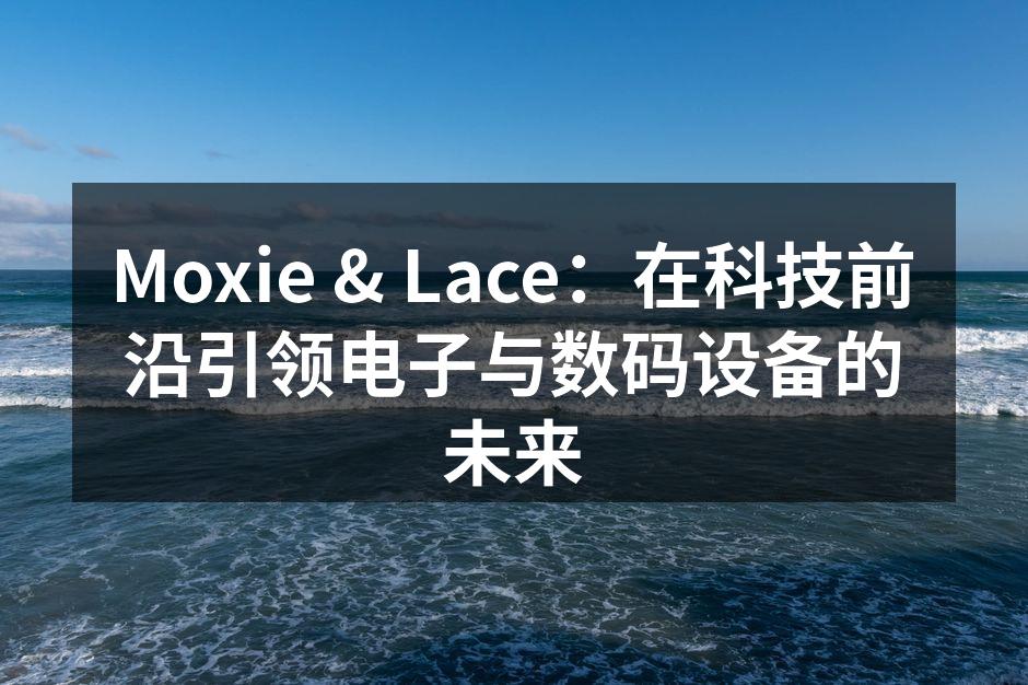 Moxie & Lace：在科技前沿引领电子与数码设备的未来