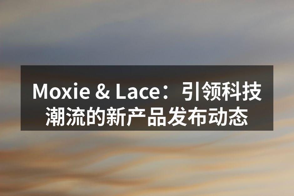 Moxie & Lace：引领科技潮流的新产品发布动态