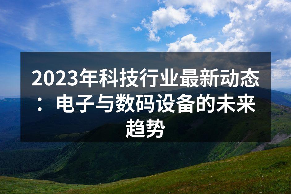 2023年科技行业最新动态：电子与数码设备的未来趋势