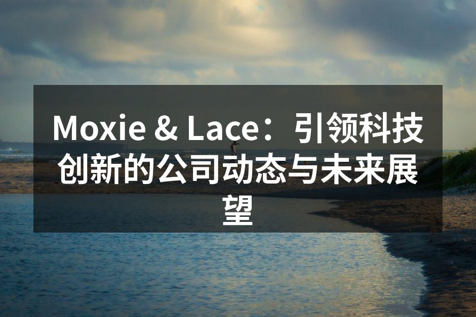 Moxie & Lace：引领科技创新的公司动态与未来展望
