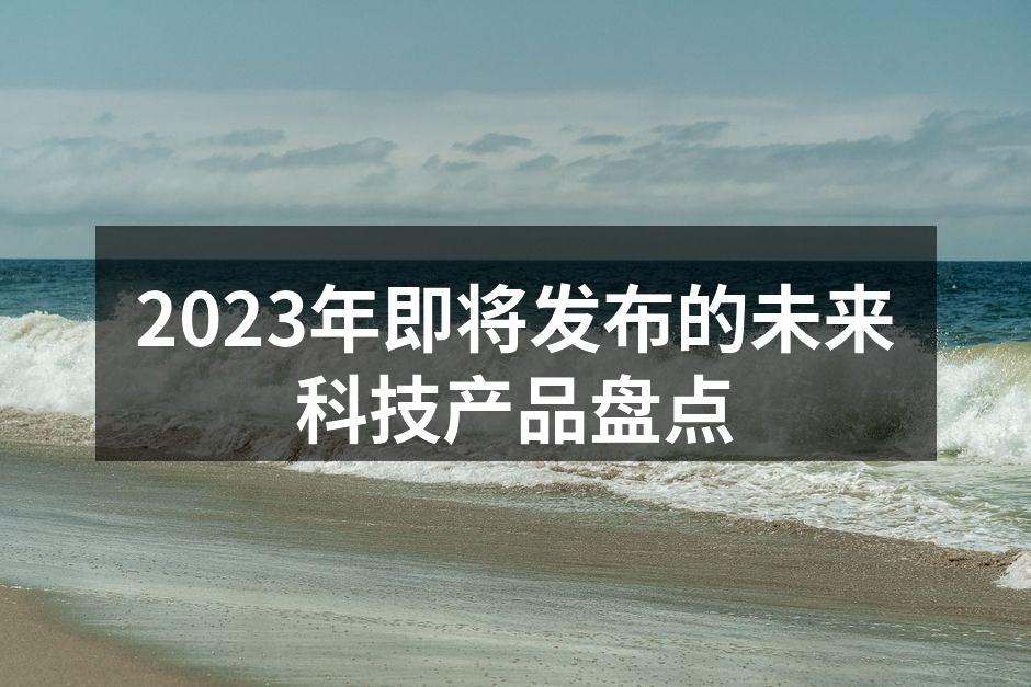 2023年即将发布的未来科技产品盘点