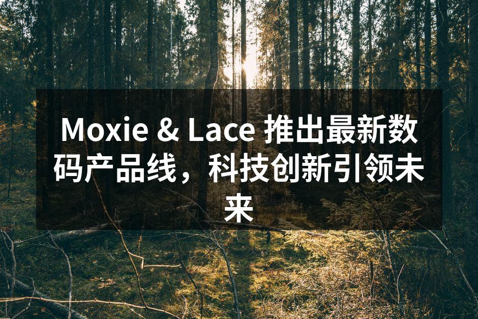 Moxie & Lace 推出最新数码产品线，科技创新引领未来