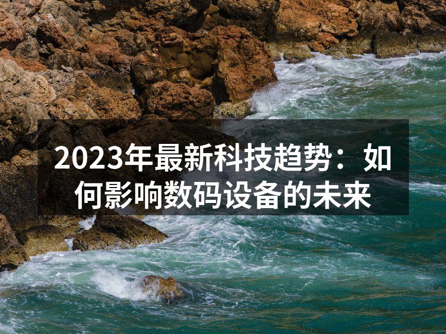2023年最新科技趋势：如何影响数码设备的未来