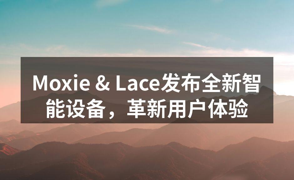 Moxie & Lace发布全新智能设备，革新用户体验