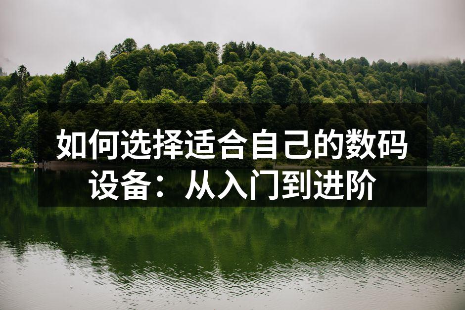如何选择适合自己的数码设备：从入门到进阶