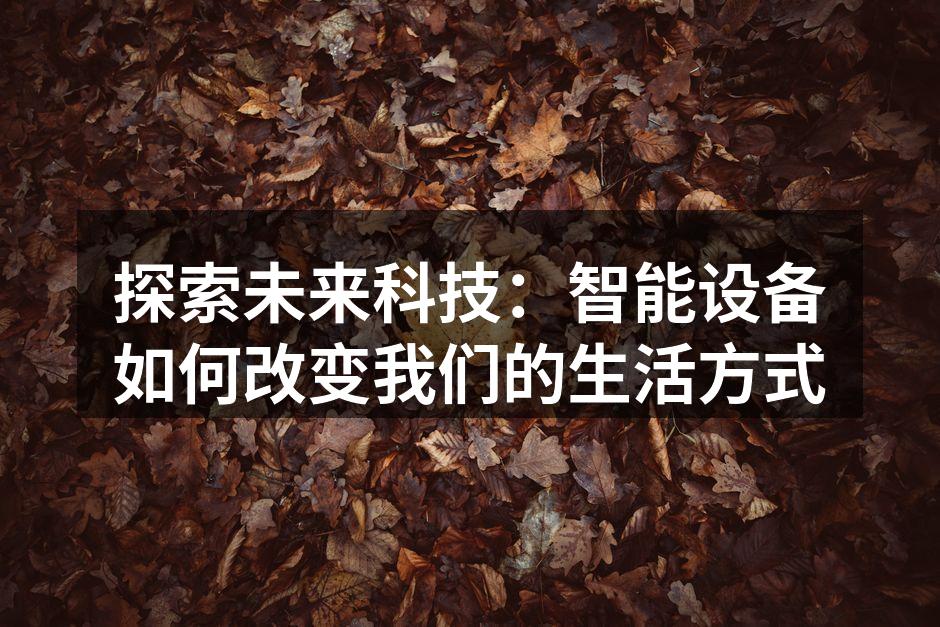 探索未来科技：智能设备如何改变我们的生活方式