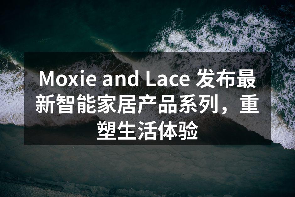 Moxie and Lace 发布最新智能家居产品系列，重塑生活体验